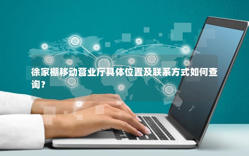 徐家棚移动营业厅具体位置及联系方式如何查询？