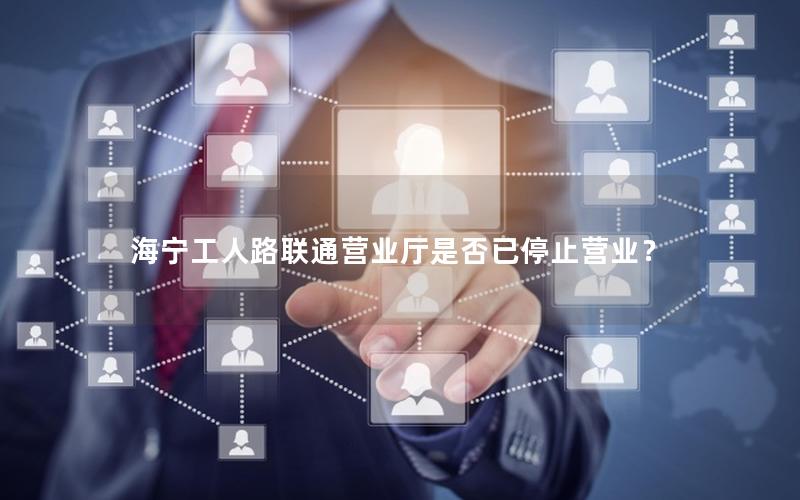 海宁工人路联通营业厅是否已停止营业？