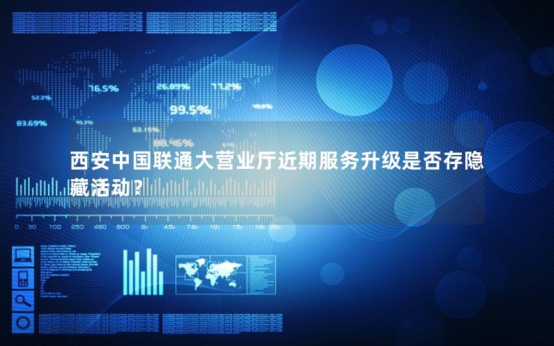 西安中国联通大营业厅近期服务升级是否存隐藏活动？