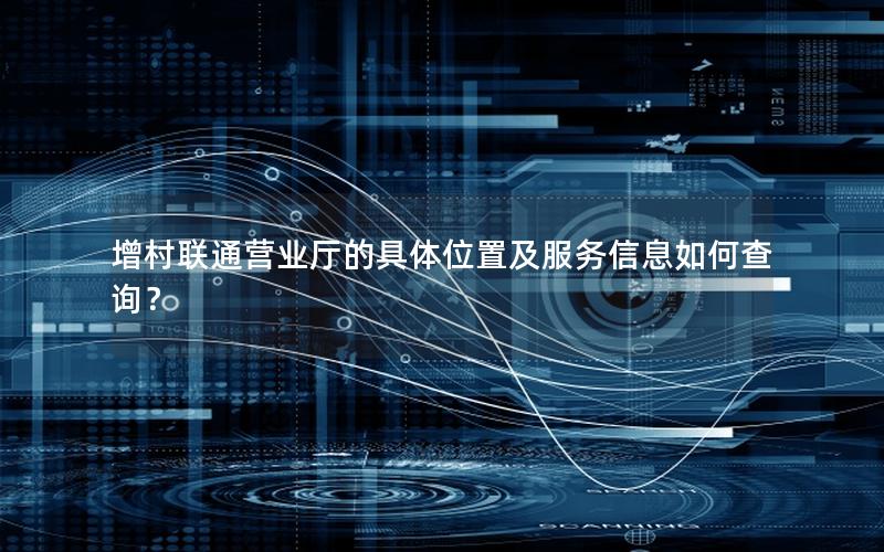 增村联通营业厅的具体位置及服务信息如何查询？