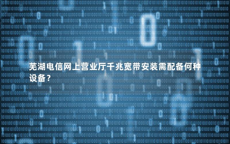 芜湖电信网上营业厅千兆宽带安装需配备何种设备？