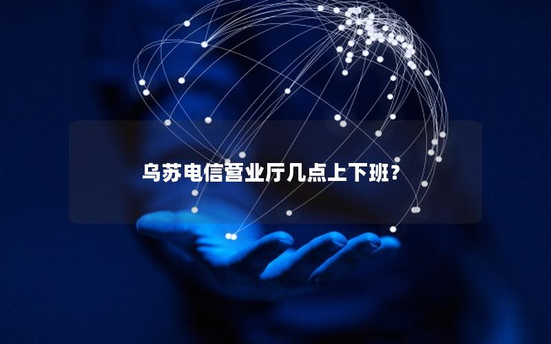 乌苏电信营业厅几点上下班？