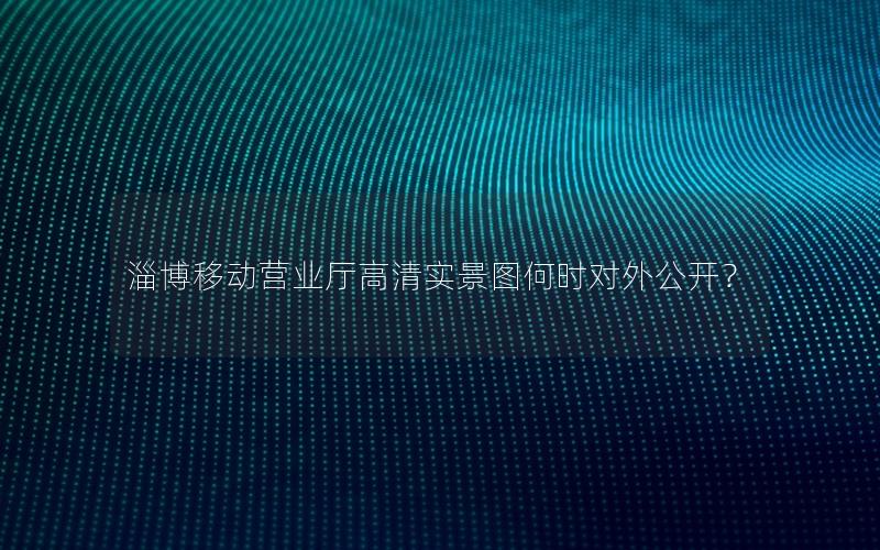 淄博移动营业厅高清实景图何时对外公开？