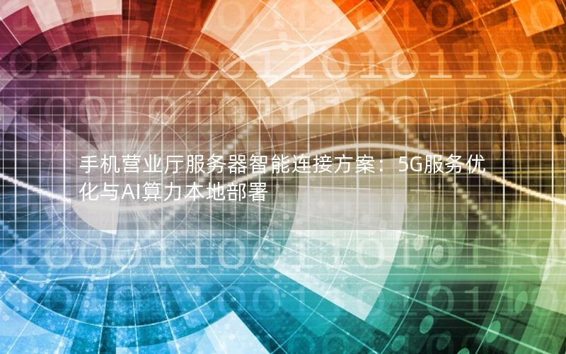 手机营业厅服务器智能连接方案：5G服务优化与AI算力本地部署