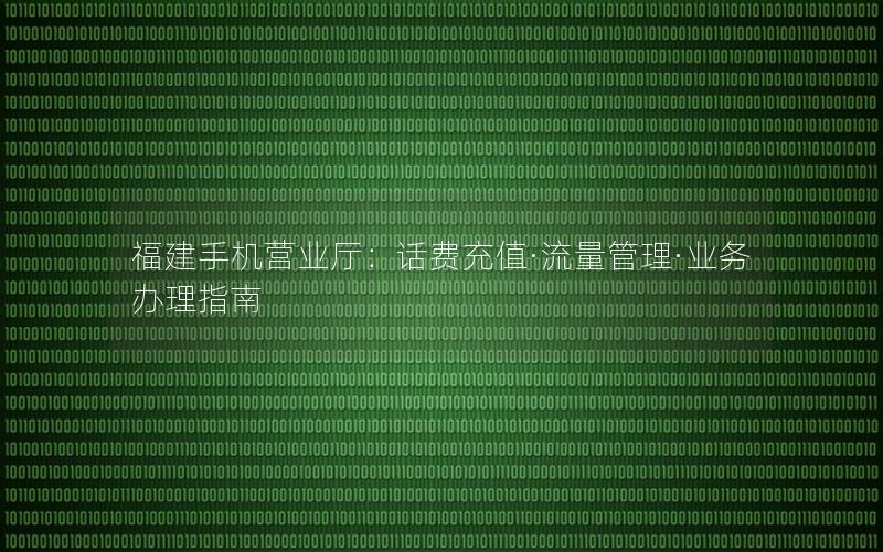 福建手机营业厅：话费充值·流量管理·业务办理指南