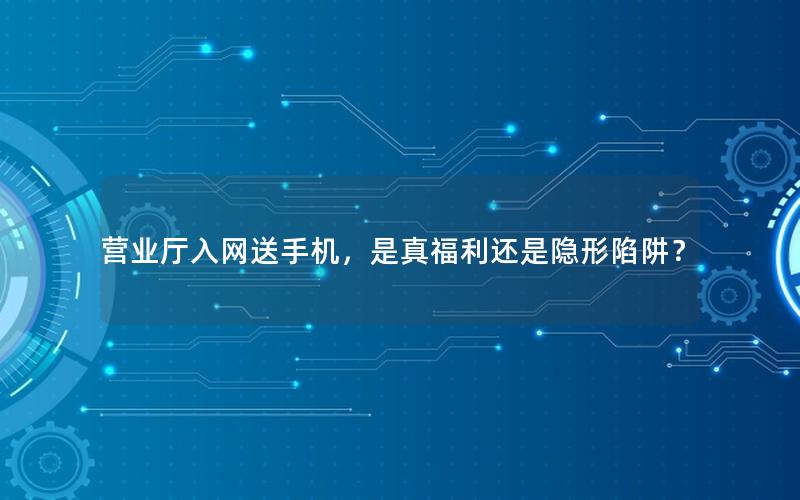 营业厅入网送手机，是真福利还是隐形陷阱？