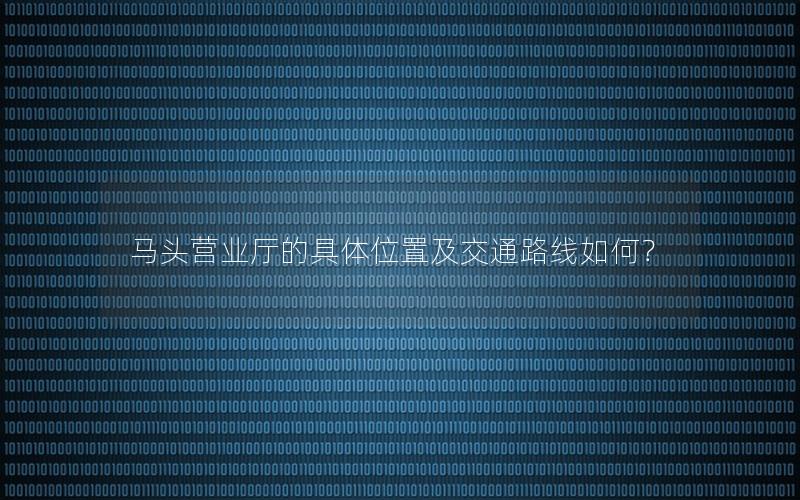 马头营业厅的具体位置及交通路线如何？