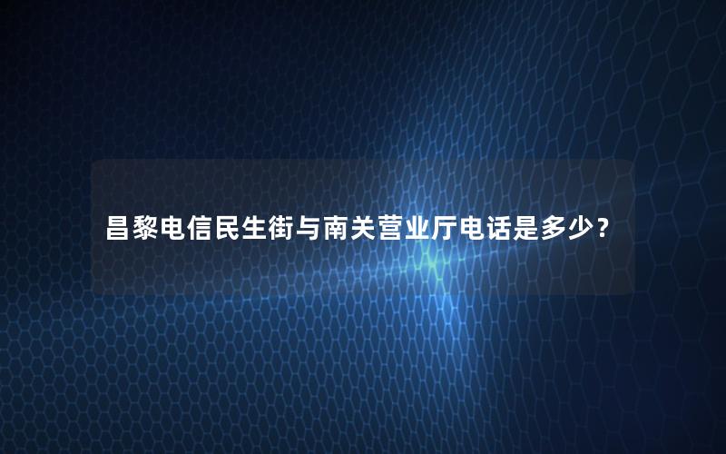 昌黎电信民生街与南关营业厅电话是多少？