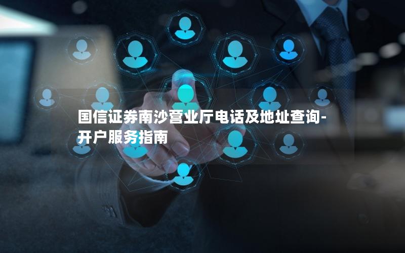 国信证券南沙营业厅电话及地址查询-开户服务指南
