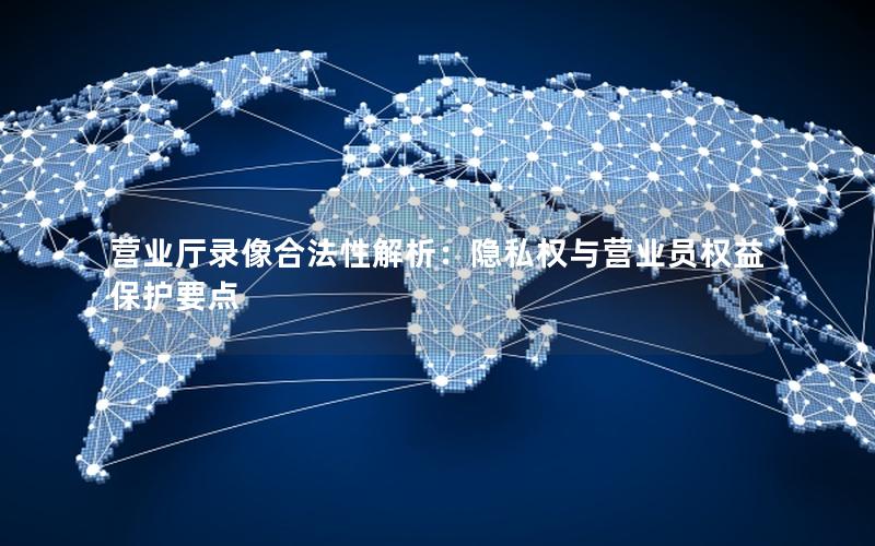 营业厅录像合法性解析：隐私权与营业员权益保护要点