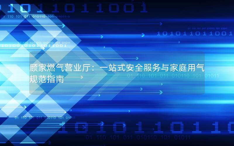 顾家燃气营业厅：一站式安全服务与家庭用气规范指南