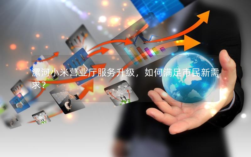 漯河小米营业厅服务升级，如何满足市民新需求？