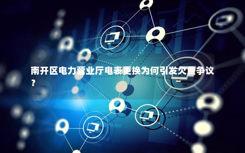 南开区电力营业厅电表更换为何引发欠费争议？