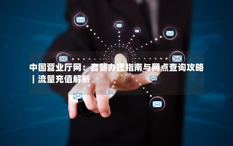 中国营业厅网：套餐办理指南与网点查询攻略｜流量充值解析