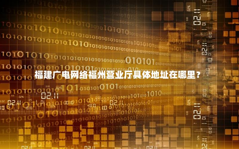 福建广电网络福州营业厅具体地址在哪里？