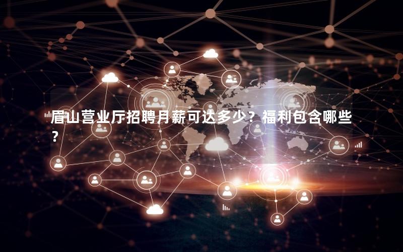 眉山营业厅招聘月薪可达多少？福利包含哪些？