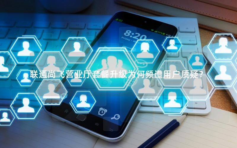 联通尚飞营业厅套餐升级为何频遭用户质疑？