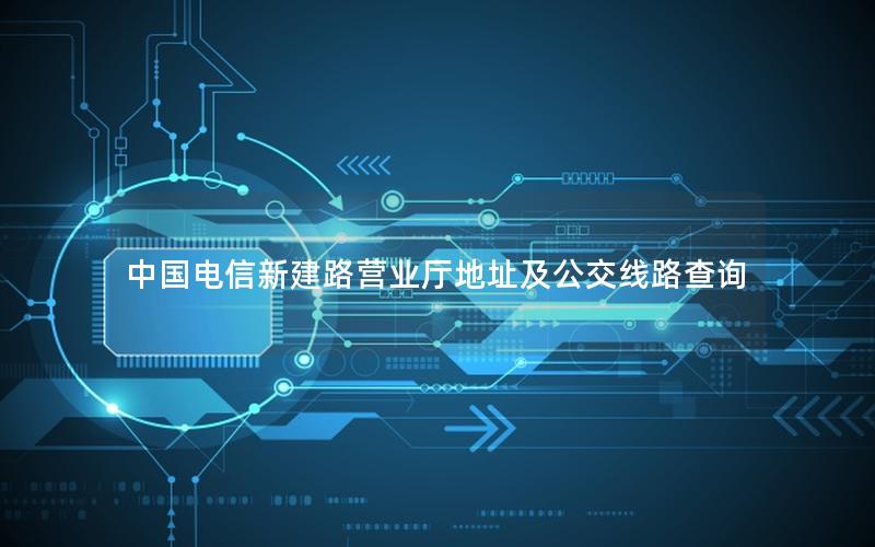 中国电信新建路营业厅地址及公交线路查询