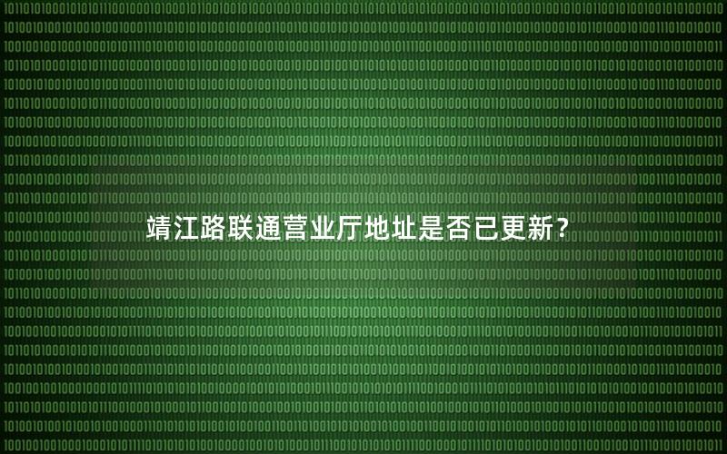 靖江路联通营业厅地址是否已更新？
