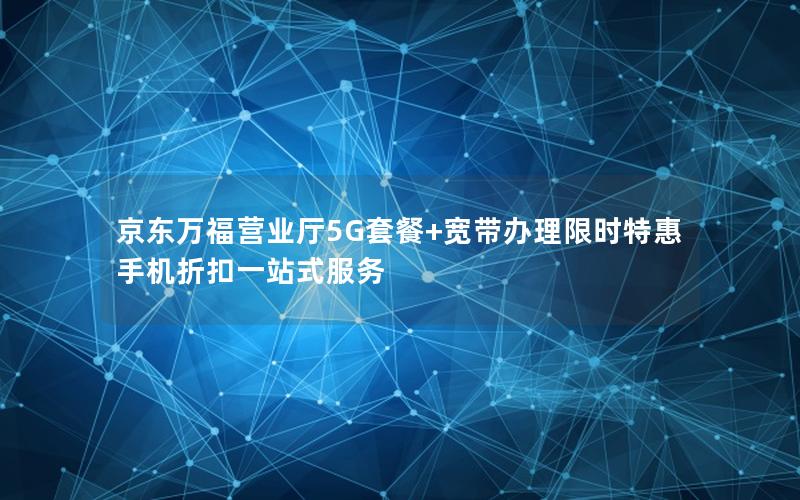 京东万福营业厅5G套餐+宽带办理限时特惠 手机折扣一站式服务