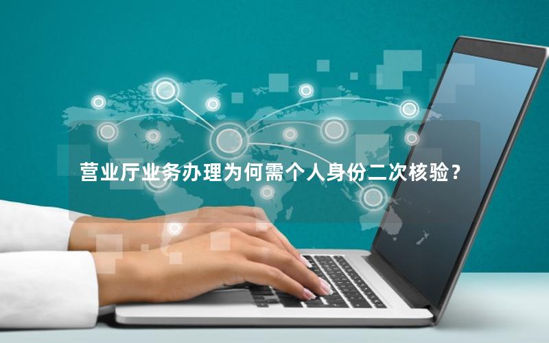 营业厅业务办理为何需个人身份二次核验？