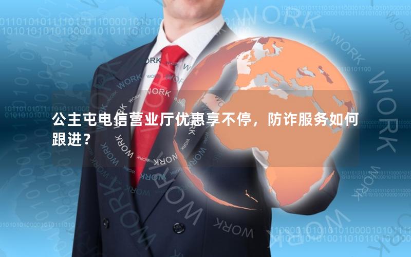 公主屯电信营业厅优惠享不停，防诈服务如何跟进？