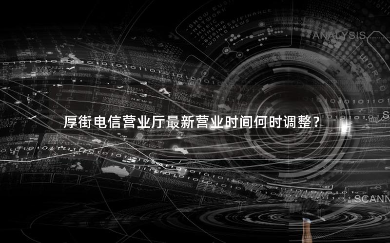 厚街电信营业厅最新营业时间何时调整？