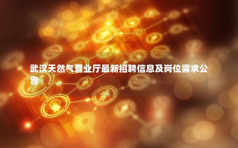 武汉天然气营业厅最新招聘信息及岗位需求公告