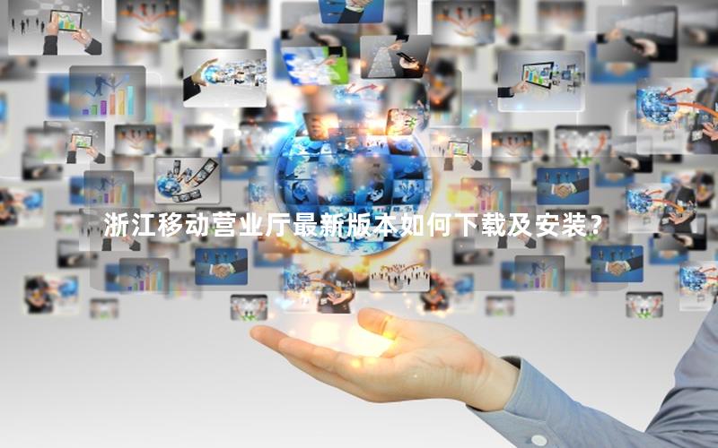 浙江移动营业厅最新版本如何下载及安装？