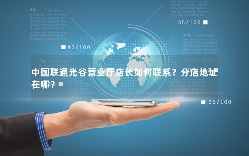 中国联通光谷营业厅店长如何联系？分店地址在哪？