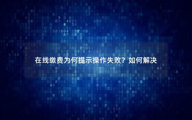 在线缴费为何提示操作失败？如何解决