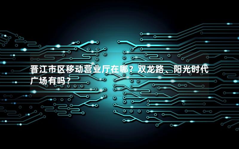 晋江市区移动营业厅在哪？双龙路、阳光时代广场有吗？