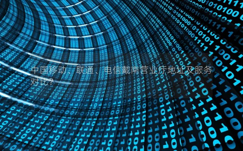 中国移动、联通、电信戴南营业厅地址及服务对比？