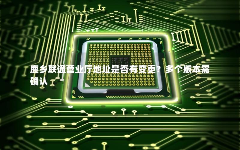 鹿乡联通营业厅地址是否有变更？多个版本需确认