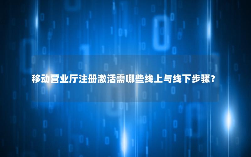 移动营业厅注册激活需哪些线上与线下步骤？