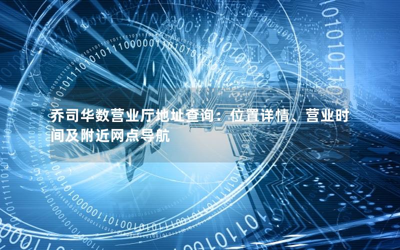 乔司华数营业厅地址查询：位置详情、营业时间及附近网点导航