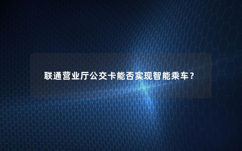 联通营业厅公交卡能否实现智能乘车？