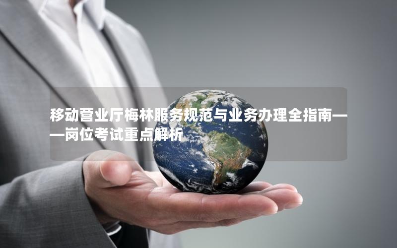 移动营业厅梅林服务规范与业务办理全指南——岗位考试重点解析