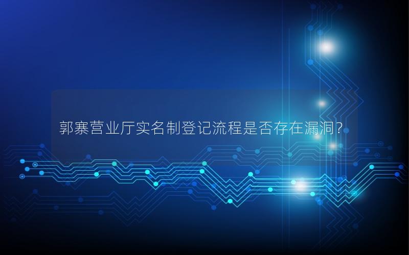 郭寨营业厅实名制登记流程是否存在漏洞？