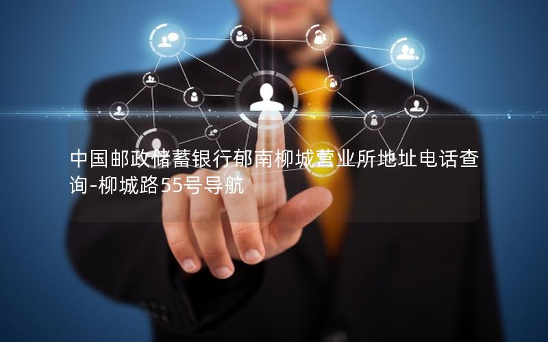 中国邮政储蓄银行郁南柳城营业所地址电话查询-柳城路55号导航