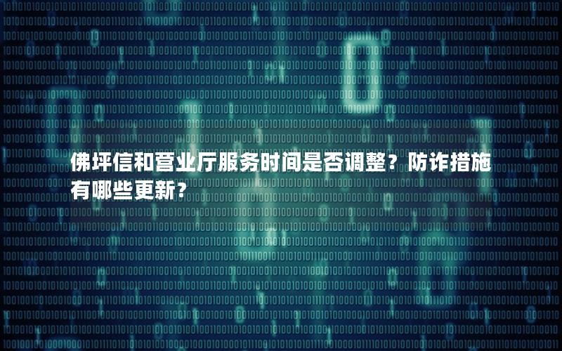 佛坪信和营业厅服务时间是否调整？防诈措施有哪些更新？