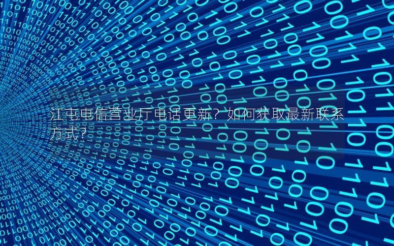 江屯电信营业厅电话更新？如何获取最新联系方式？