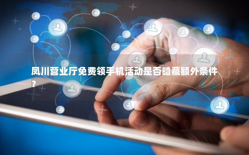 凤川营业厅免费领手机活动是否暗藏额外条件？
