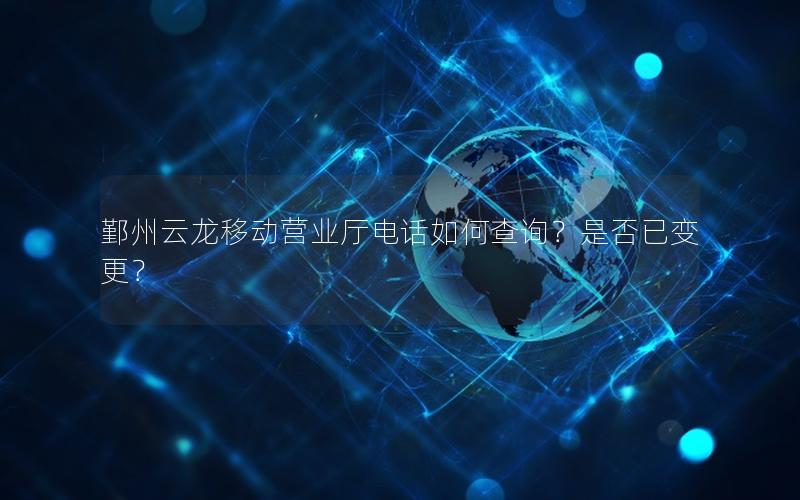 鄞州云龙移动营业厅电话如何查询？是否已变更？
