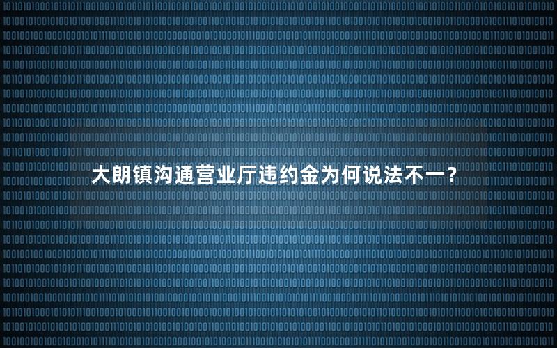 大朗镇沟通营业厅违约金为何说法不一？