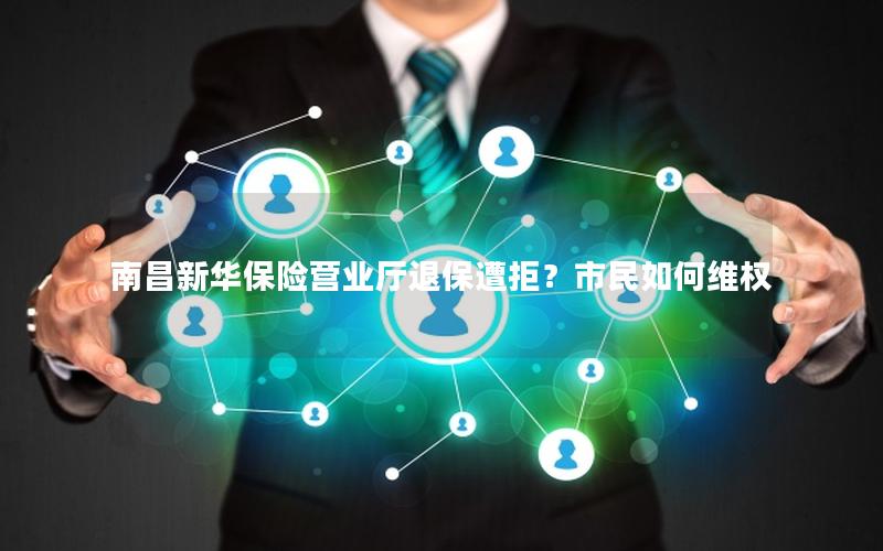 南昌新华保险营业厅退保遭拒？市民如何维权