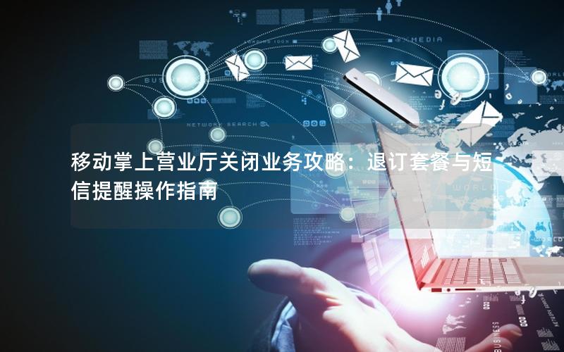 移动掌上营业厅关闭业务攻略：退订套餐与短信提醒操作指南