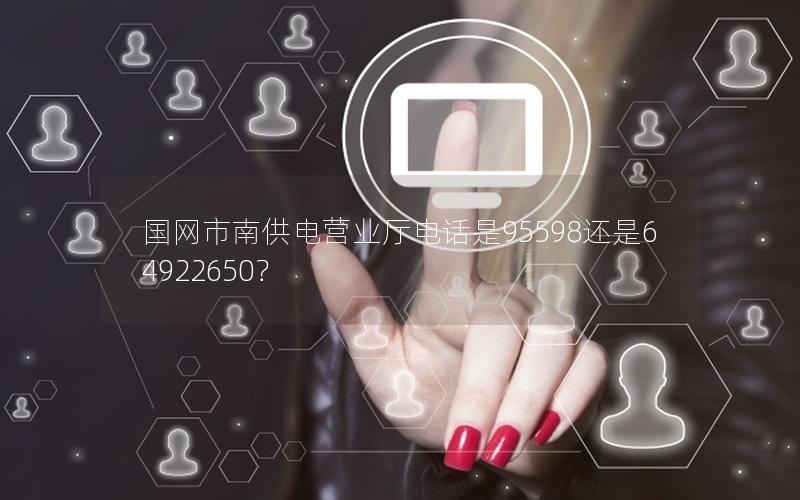 国网市南供电营业厅电话是95598还是64922650？