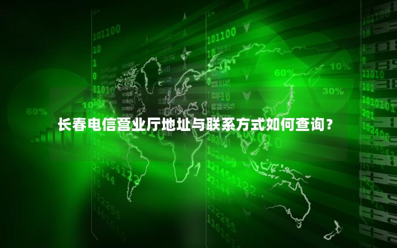 长春电信营业厅地址与联系方式如何查询？