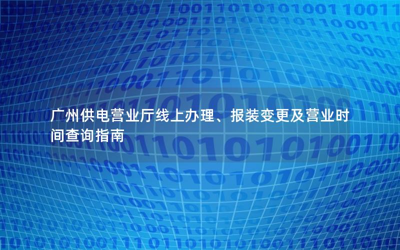 广州供电营业厅线上办理、报装变更及营业时间查询指南